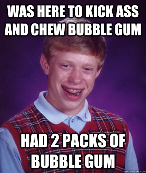 was here to kick ass and chew bubble gum   had 2 packs of bubble gum  Bad Luck Brian
