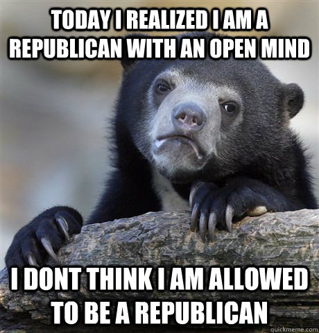 today i realized i am a republican with an open mind i dont think i am allowed to be a republican  Confession Bear