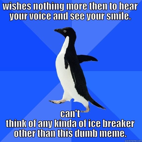 painful romance peng - WISHES NOTHING MORE THEN TO HEAR YOUR VOICE AND SEE YOUR SMILE. CAN'T THINK OF ANY KINDA OF ICE BREAKER OTHER THAN THIS DUMB MEME. Socially Awkward Penguin