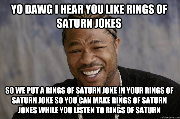 YO DAWG I HEAR YOU LIKE RINGS OF SATURN JOKES so WE PUT A RINGS OF SATURN JOKE IN YOUR RINGS OF SATURN JOKE SO YOU CAN MAKE RINGS OF SATURN JOKES WHILE YOU LISTEN TO RINGS OF SATURN  Xzibit meme