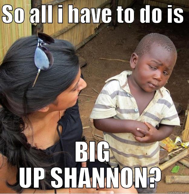 SO ALL I HAVE TO DO IS  BIG UP SHANNON?  Skeptical Third World Kid