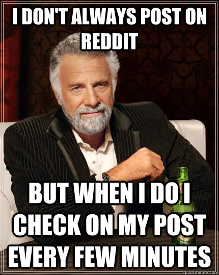I don't always post on reddit but when i do i check on my post every few minutes  The Most Interesting Man In The World
