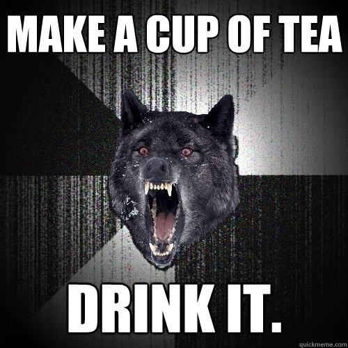 Make a cup of tea drink it.  Insanity Wolf