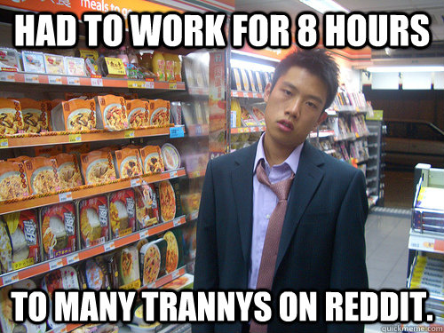 Had to work for 8 hours To many trannys on reddit.   Disenchanted Young Professional