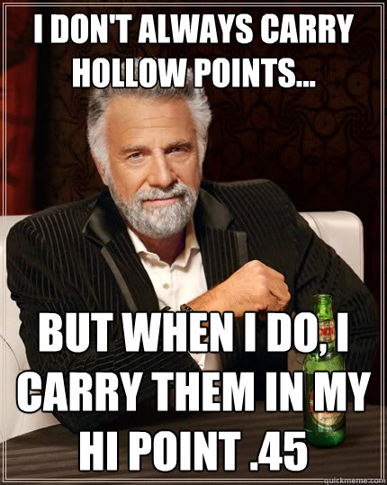 I don't always carry hollow points... But when I do, I carry them in my hi point .45  The Most Interesting Man In The World