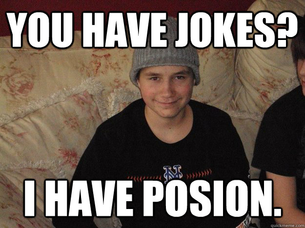 You have jokes? I have posion.  