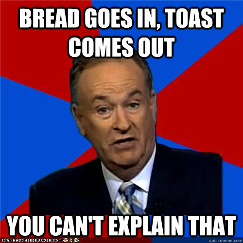 Bread goes in, toast comes out You can't explain that  Bill OReilly