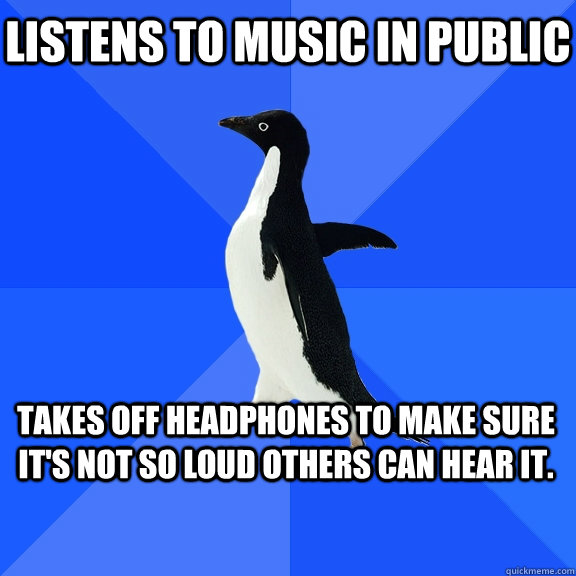 Listens to music in public Takes off headphones to make sure it's not so loud others can hear it.    Socially Awkward Penguin