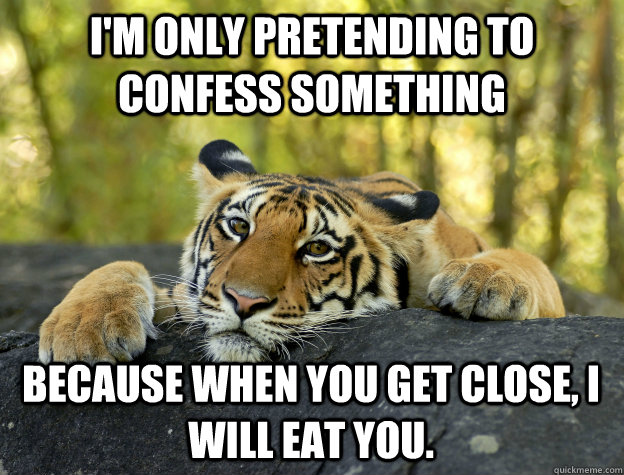 I'm only pretending to confess something because when you get close, I will eat you.  - I'm only pretending to confess something because when you get close, I will eat you.   Confession Tiger