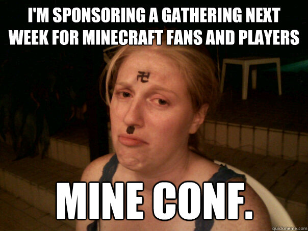I'm sponsoring a Gathering next week for minecraft fans and players Mine conf. - I'm sponsoring a Gathering next week for minecraft fans and players Mine conf.  Sad Hitler Girl