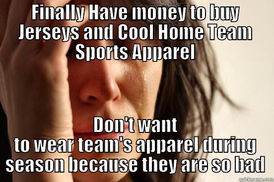 FINALLY HAVE MONEY TO BUY JERSEYS AND COOL HOME TEAM SPORTS APPAREL DON'T WANT TO WEAR TEAM'S APPAREL DURING SEASON BECAUSE THEY ARE SO BAD First World Problems