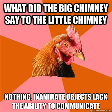 What did the big chimney say to the little chimney  nothing, inanimate objects lack the ability to communicate - What did the big chimney say to the little chimney  nothing, inanimate objects lack the ability to communicate  Anti-Joke Chicken