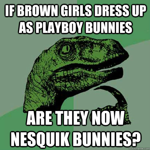 if brown girls dress up as playboy bunnies are they now nesquik bunnies?   Philosoraptor