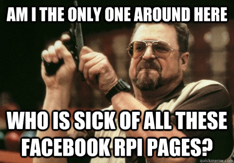 Am I the only one around here Who is sick of all these Facebook RPI pages? - Am I the only one around here Who is sick of all these Facebook RPI pages?  Am I the only one