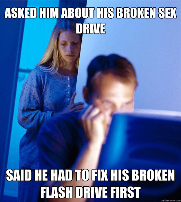 Asked him about his broken sex drive  Said he had to fix his broken flash drive first  Redditors Wife