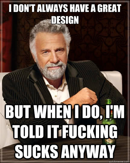 I don't always have a great design but when I do, I'm told it fucking sucks anyway - I don't always have a great design but when I do, I'm told it fucking sucks anyway  The Most Interesting Man In The World