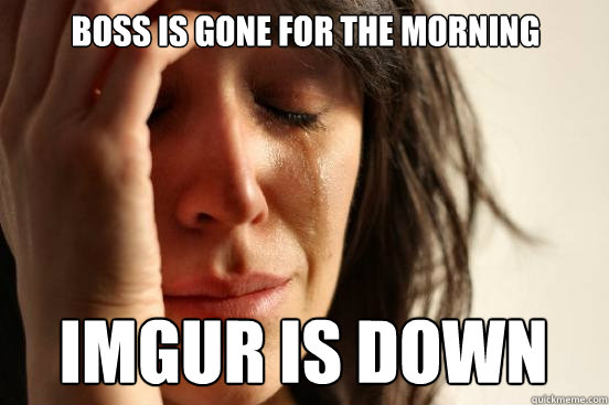 Boss is gone for the morning imgur is down  First World Problems