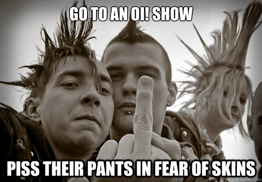 Go to an Oi! show piss their pants in fear of skins  