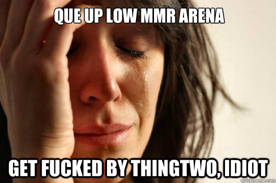 QUE UP LOW MMR ARENA GET FUCKED BY THINGTWO, IDIOT  First World Problems