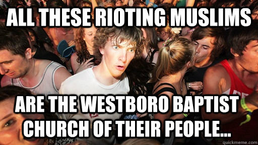 All these rioting muslims are the westboro baptist church of their people...  Sudden Clarity Clarence