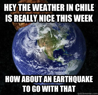 hey the weather in chile is really nice this week how about an earthquake to go with that - hey the weather in chile is really nice this week how about an earthquake to go with that  Scumbag Earth