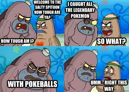 Welcome to the Salty Spitoon how tough are ya? HOW TOUGH AM I? I Caught all the legendary Pokemon  with pokeballs Umm... Right this way So what?  Salty Spitoon How Tough Are Ya