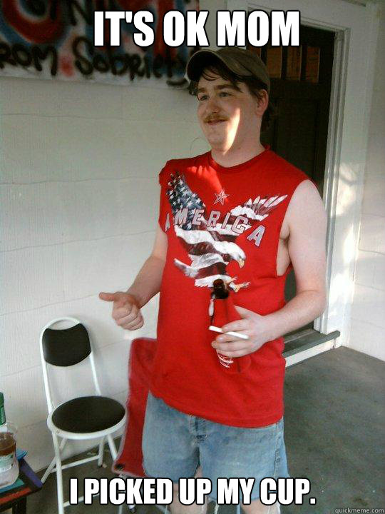It's ok mom I picked up my cup.  Redneck Randal