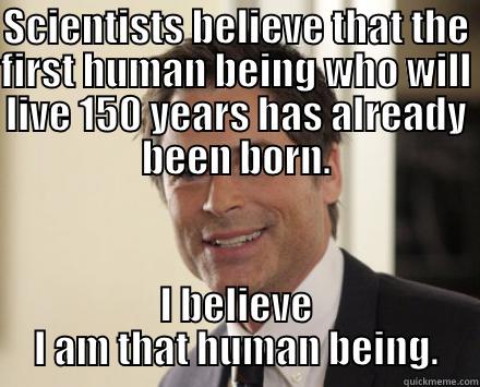 SCIENTISTS BELIEVE THAT THE FIRST HUMAN BEING WHO WILL LIVE 150 YEARS HAS ALREADY BEEN BORN. I BELIEVE I AM THAT HUMAN BEING. Misc