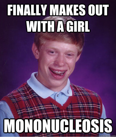 Finally makes out with a girl Mononucleosis  Bad Luck Brian