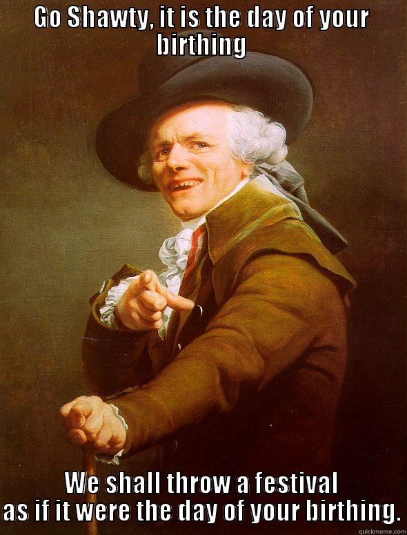 GO SHAWTY, IT IS THE DAY OF YOUR BIRTHING WE SHALL THROW A FESTIVAL AS IF IT WERE THE DAY OF YOUR BIRTHING. Joseph Ducreux