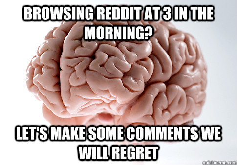Browsing reddit at 3 in the morning? Let's make some comments we will regret  Scumbag Brain