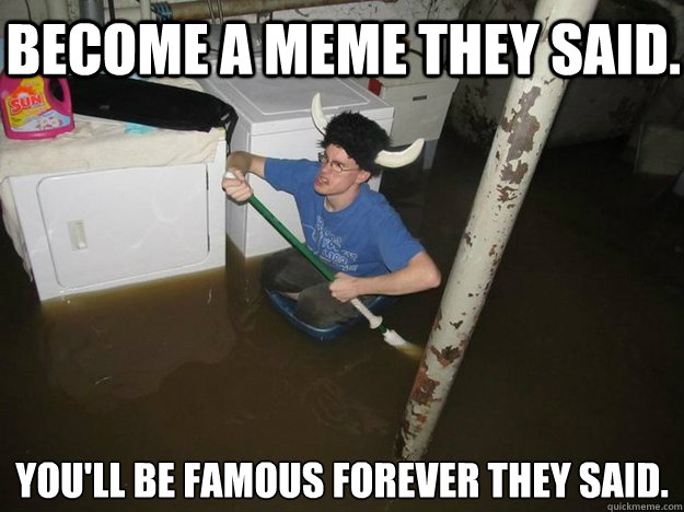 Become a meme they said. You'll be famous forever they said. - Become a meme they said. You'll be famous forever they said.  Dothelaundrytheysaid