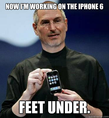 Now i'm working on the iphone 6 feet under.  Steve jobs iphone 6