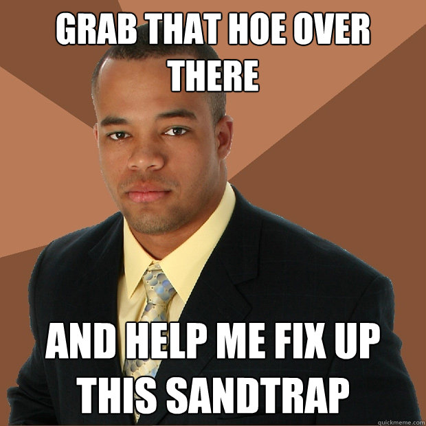 Grab that hoe over there and help me fix up this sandtrap - Grab that hoe over there and help me fix up this sandtrap  Successful Black Man