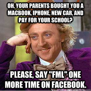 Oh, your parents bought you a macbook, iphone, new car, and pay for your school? Please, say 