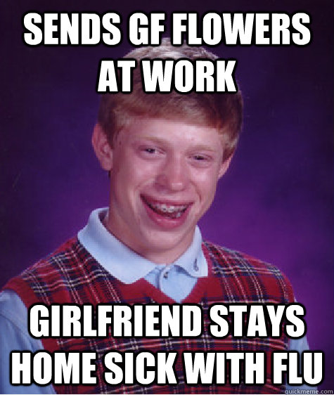 Sends GF flowers at work Girlfriend stays home sick with flu  Bad Luck Brian