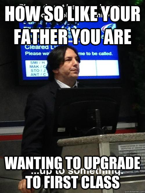 How so like your father you are wanting to upgrade to first class - How so like your father you are wanting to upgrade to first class  AirSnape