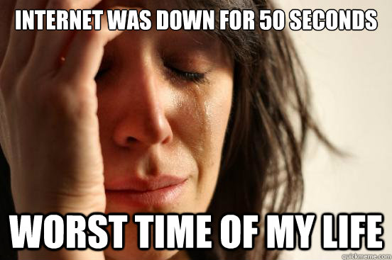 Internet was down for 50 seconds Worst time of my life  First World Problems