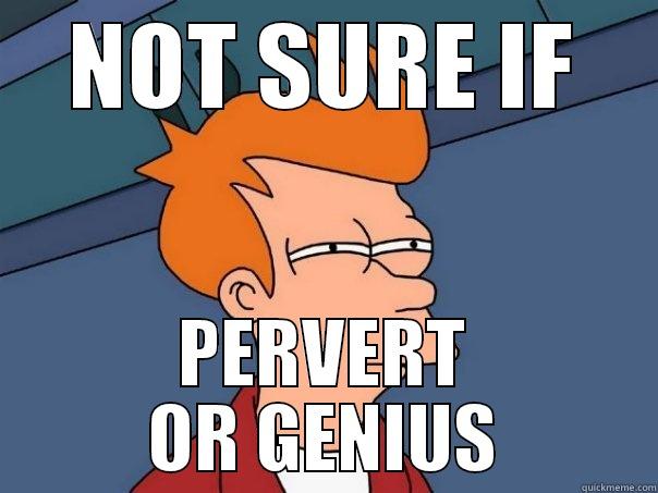 PERV OR GENIUS - NOT SURE IF PERVERT OR GENIUS Futurama Fry