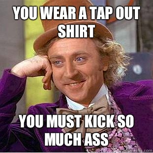 You wear a tap out shirt You must kick so much ass - You wear a tap out shirt You must kick so much ass  Condescending Wonka