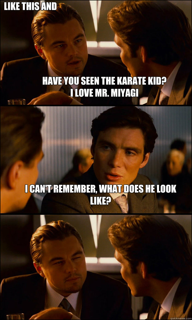 Have you seen the karate kid? 
I love Mr. Miyagi I can't remember, what does he look like? like this and bald  Inception