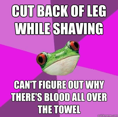 cut back of leg while shaving can't figure out why there's blood all over the towel  Foul Bachelorette Frog