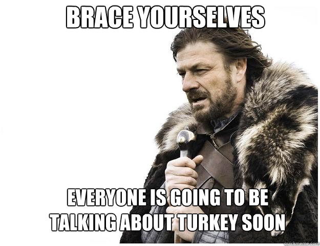 Brace yourselves Everyone is going to be talking about turkey soon  Imminent Ned