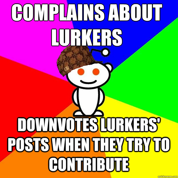 Complains about lurkers Downvotes lurkers' posts when they try to contribute   Scumbag Redditor