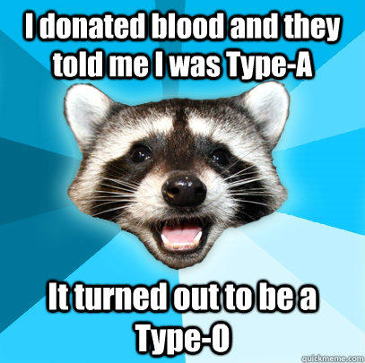 I donated blood and they told me I was Type-A It turned out to be a Type-O - I donated blood and they told me I was Type-A It turned out to be a Type-O  Lame Pun Coon