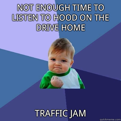 Not enough time to listen to Hood on the drive home traffic jam  Success Kid