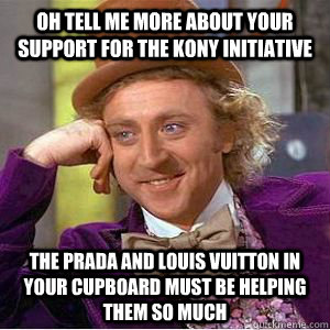 Oh tell me more about your support for the Kony initiative The prada and louis vuitton in your cupboard must be helping them so much - Oh tell me more about your support for the Kony initiative The prada and louis vuitton in your cupboard must be helping them so much  willy wonka