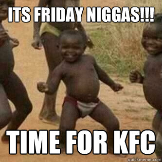 Its friday Niggas!!! Time for kfc  Its friday niggas