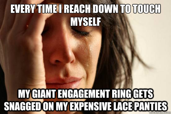 every time i reach down to touch myself my giant engagement ring gets snagged on my expensive lace panties  First World Problems