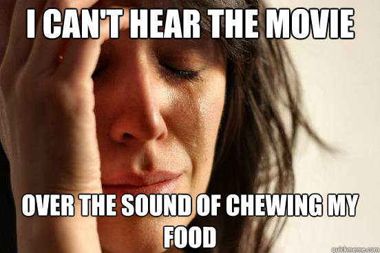 i can't hear the movie over the sound of chewing my food  First World Problems